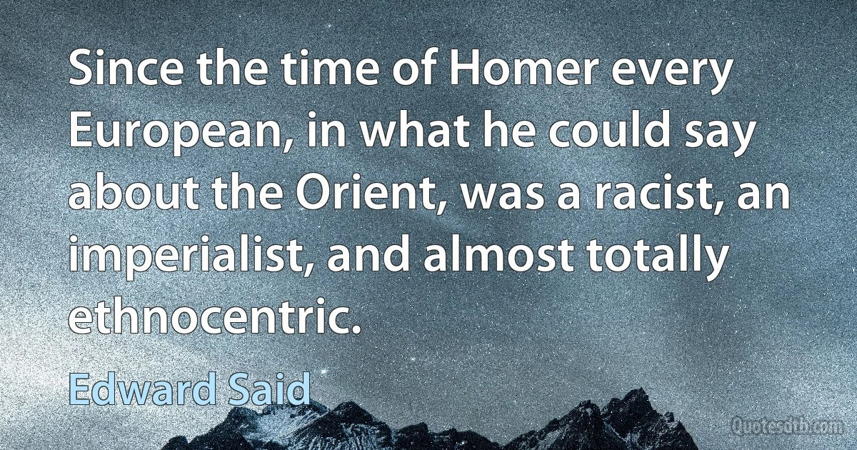 Since the time of Homer every European, in what he could say about the Orient, was a racist, an imperialist, and almost totally ethnocentric. (Edward Said)