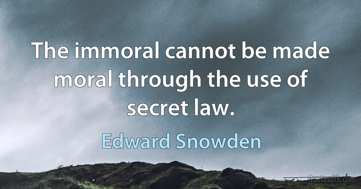 The immoral cannot be made moral through the use of secret law. (Edward Snowden)