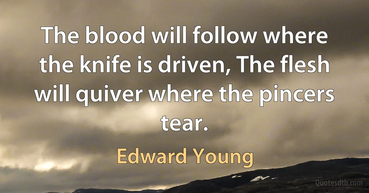 The blood will follow where the knife is driven, The flesh will quiver where the pincers tear. (Edward Young)