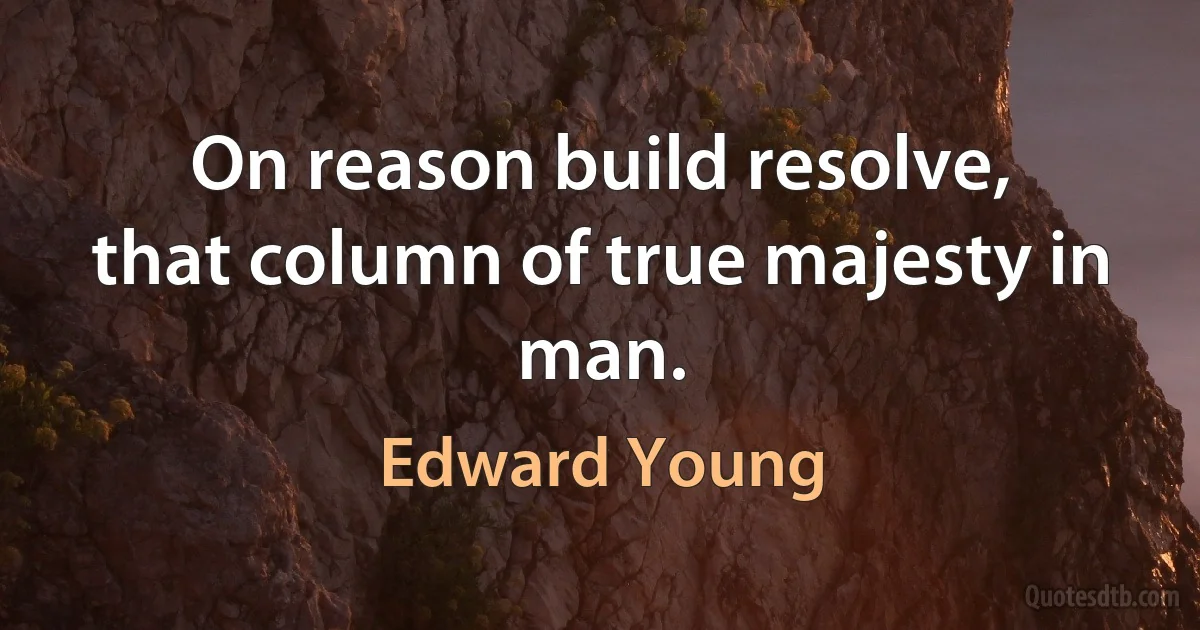 On reason build resolve,
that column of true majesty in man. (Edward Young)