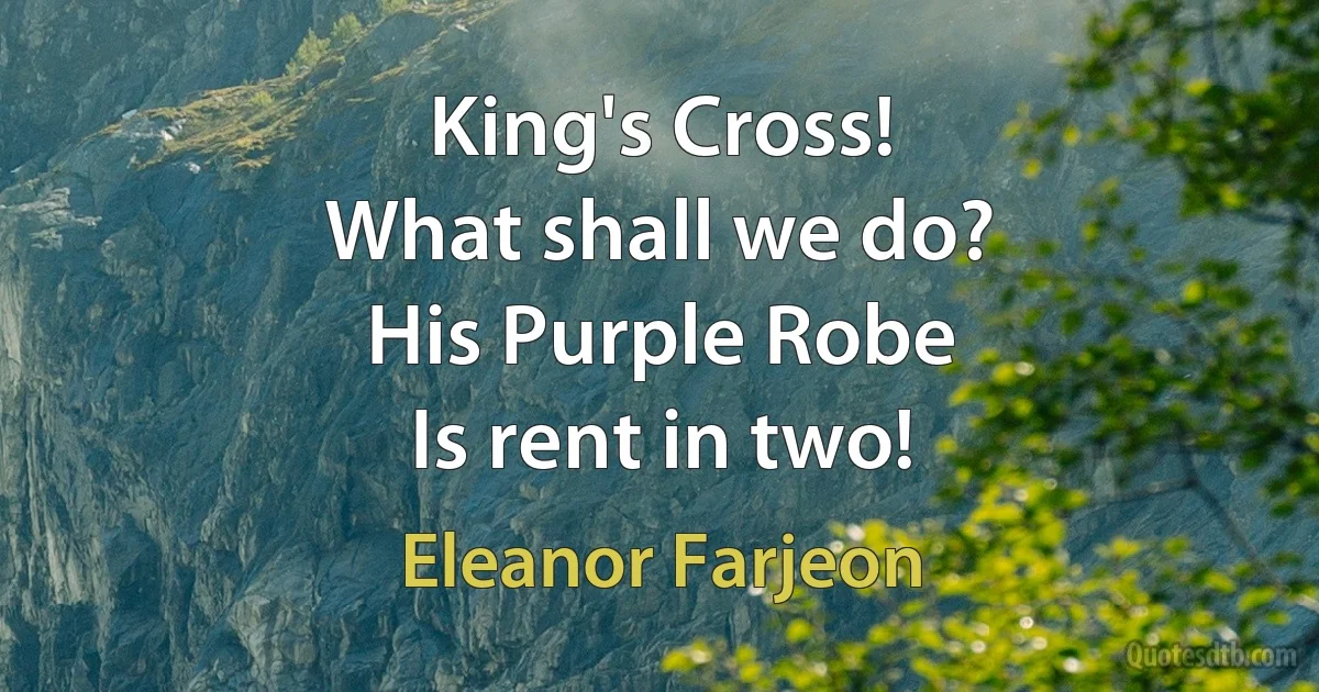 King's Cross!
What shall we do?
His Purple Robe
Is rent in two! (Eleanor Farjeon)