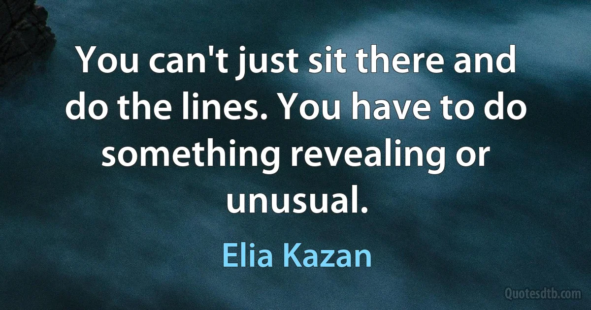 You can't just sit there and do the lines. You have to do something revealing or unusual. (Elia Kazan)