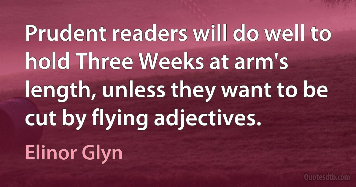 Prudent readers will do well to hold Three Weeks at arm's length, unless they want to be cut by flying adjectives. (Elinor Glyn)