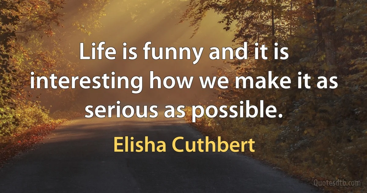 Life is funny and it is interesting how we make it as serious as possible. (Elisha Cuthbert)