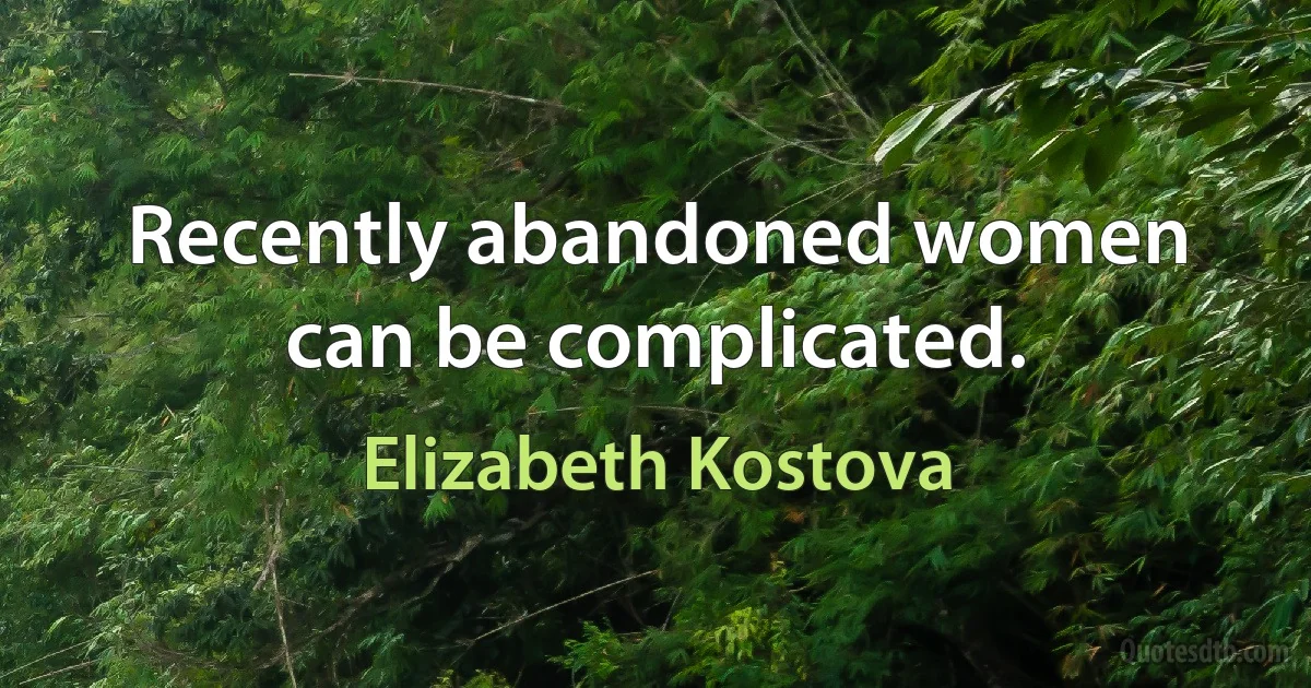 Recently abandoned women can be complicated. (Elizabeth Kostova)