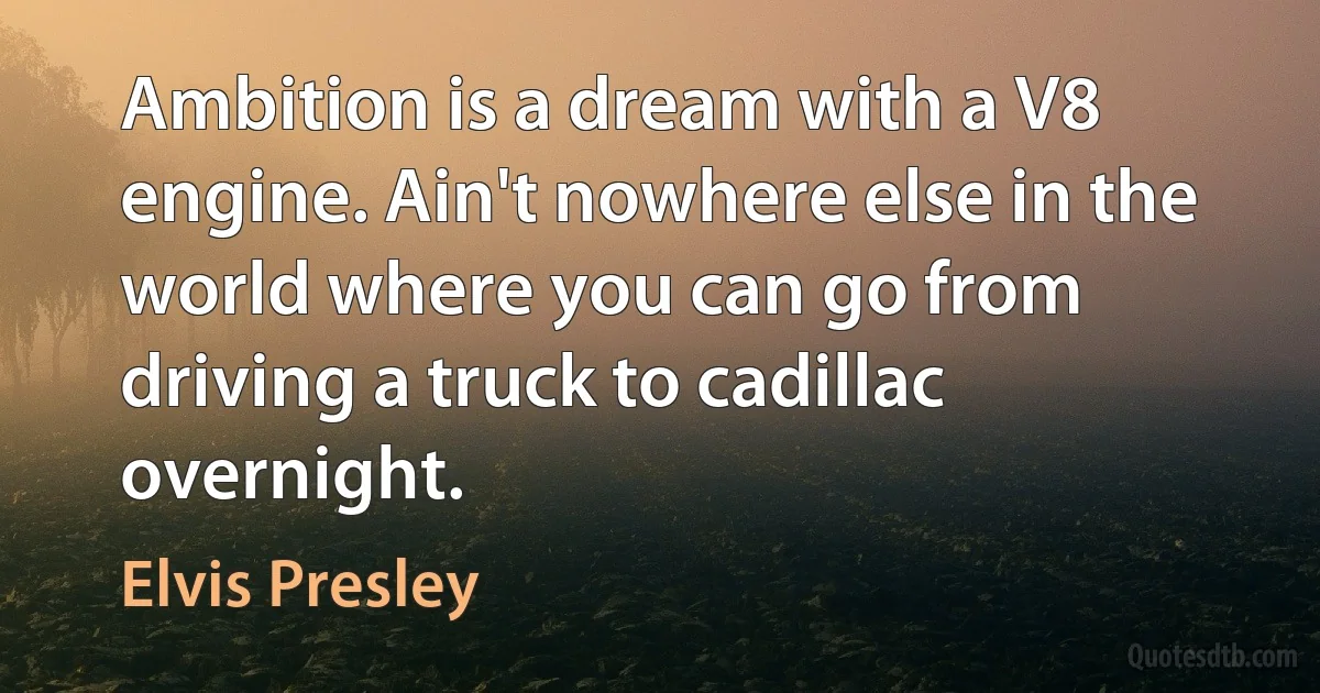 Ambition is a dream with a V8 engine. Ain't nowhere else in the world where you can go from driving a truck to cadillac overnight. (Elvis Presley)