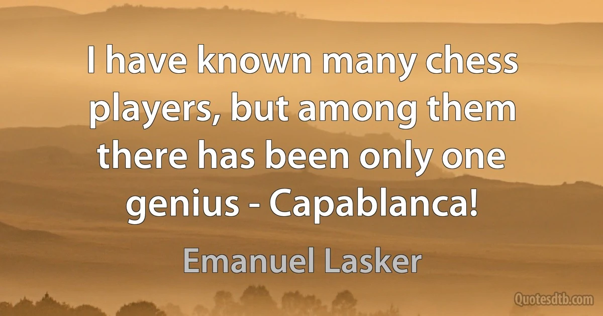 I have known many chess players, but among them there has been only one genius - Capablanca! (Emanuel Lasker)