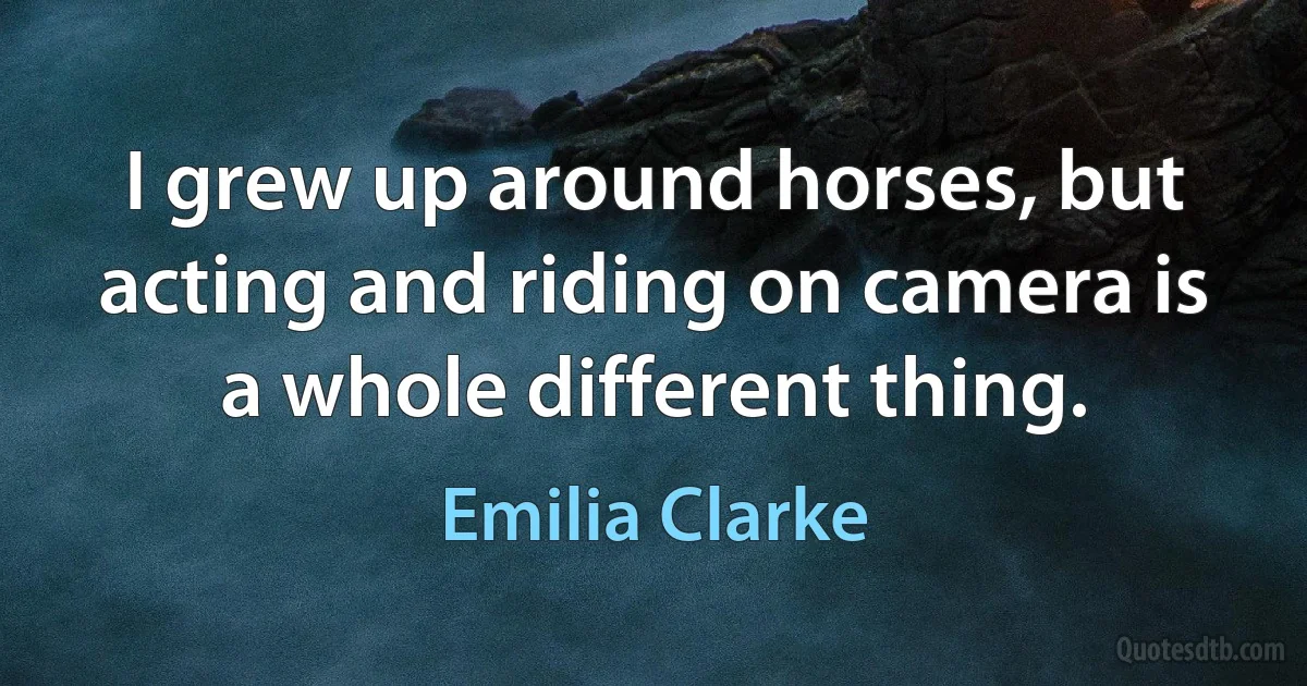 I grew up around horses, but acting and riding on camera is a whole different thing. (Emilia Clarke)