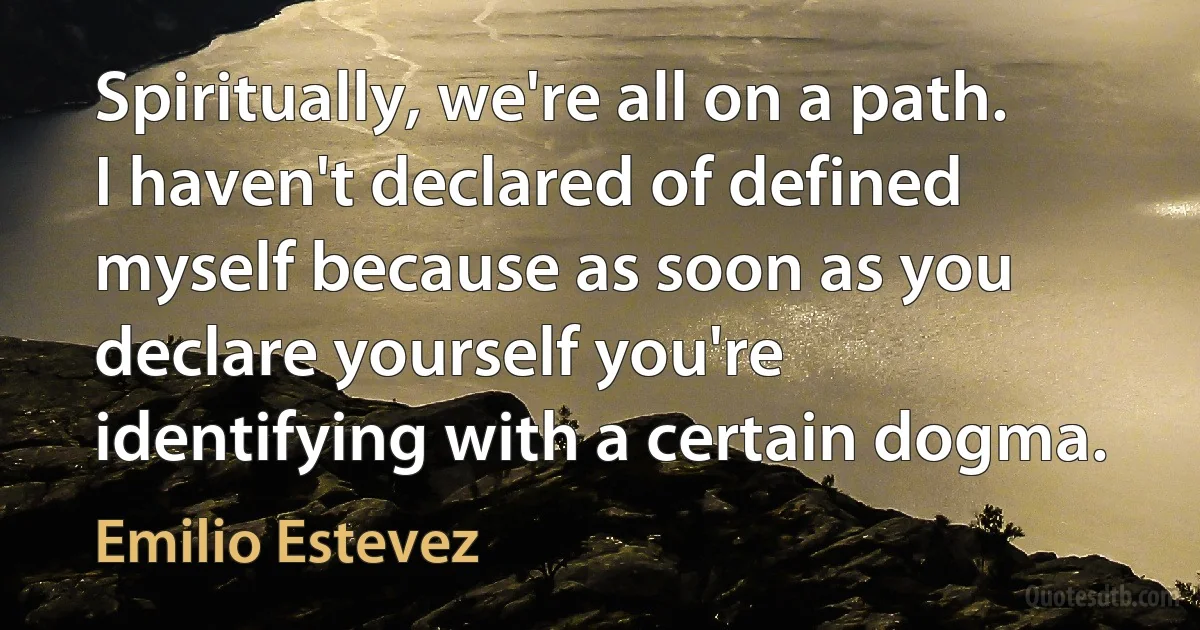 Spiritually, we're all on a path. I haven't declared of defined myself because as soon as you declare yourself you're identifying with a certain dogma. (Emilio Estevez)