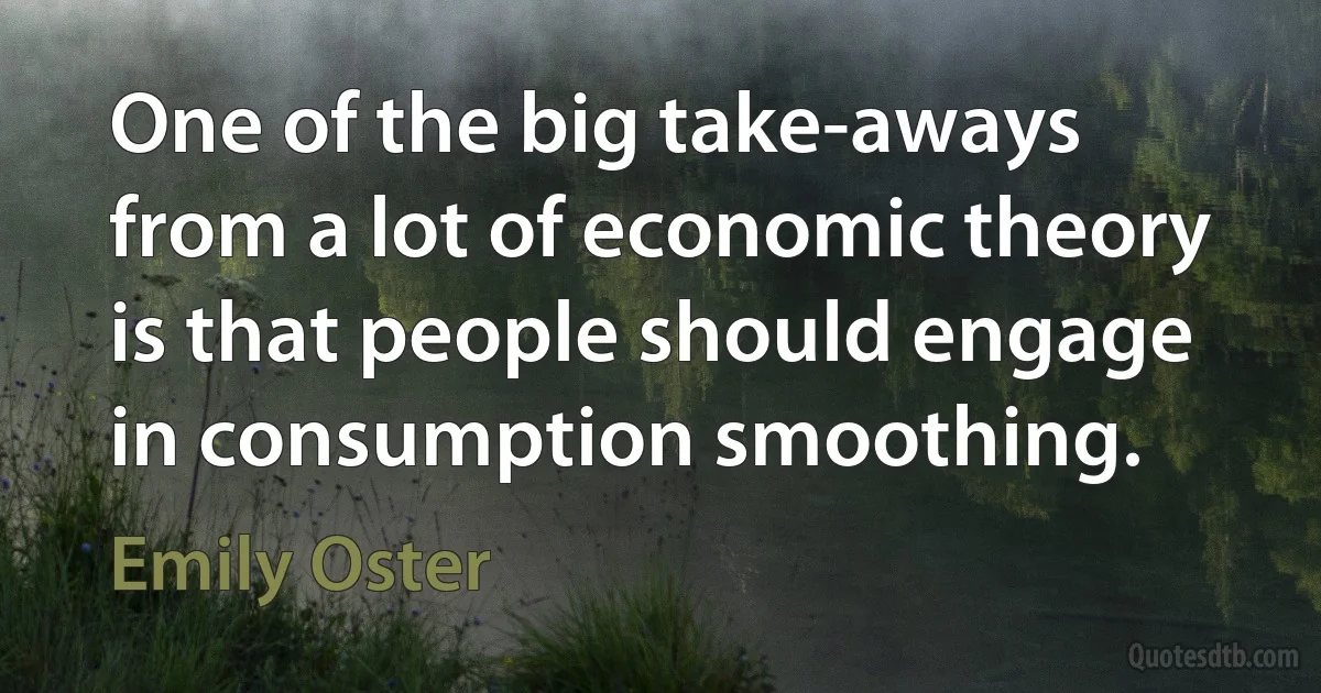 One of the big take-aways from a lot of economic theory is that people should engage in consumption smoothing. (Emily Oster)