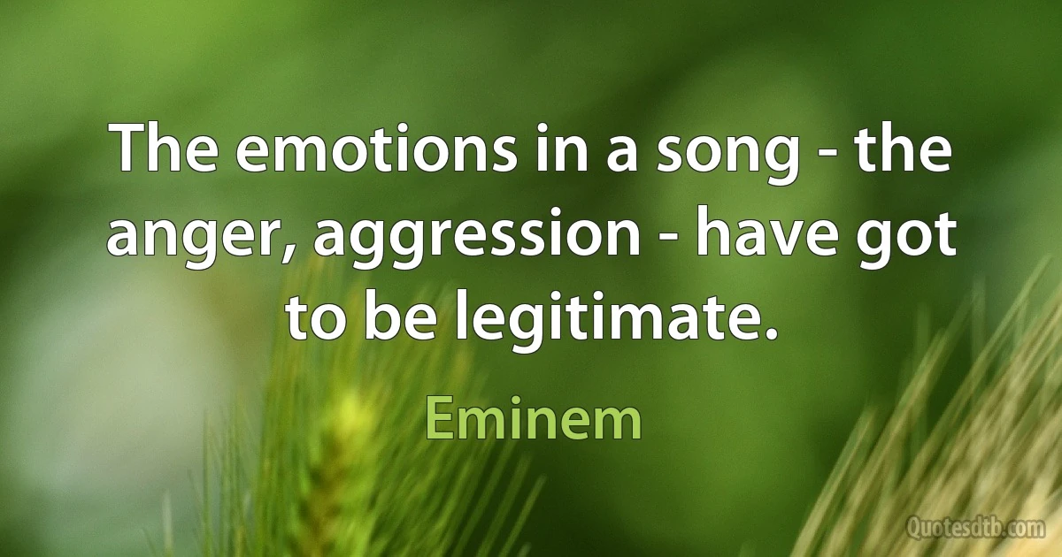 The emotions in a song - the anger, aggression - have got to be legitimate. (Eminem)