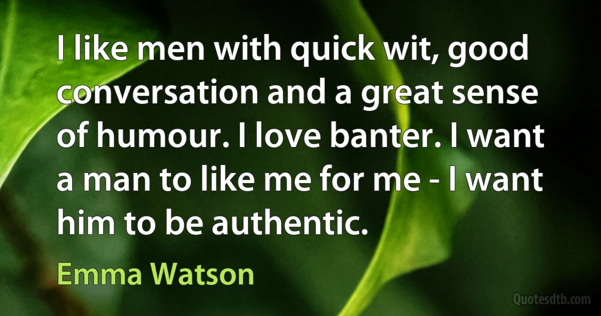 I like men with quick wit, good conversation and a great sense of humour. I love banter. I want a man to like me for me - I want him to be authentic. (Emma Watson)