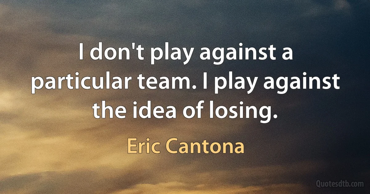 I don't play against a particular team. I play against the idea of losing. (Eric Cantona)