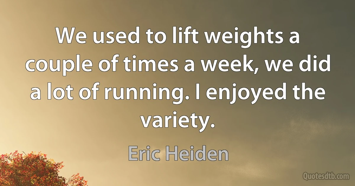 We used to lift weights a couple of times a week, we did a lot of running. I enjoyed the variety. (Eric Heiden)