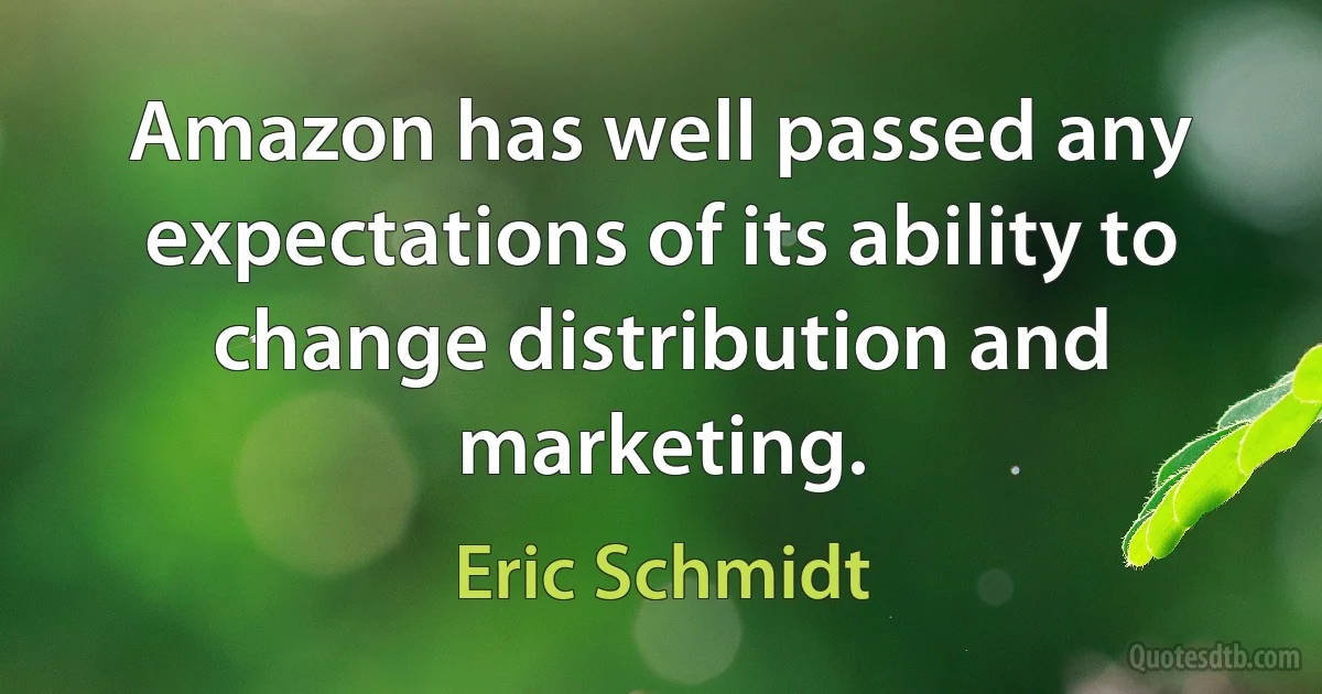 Amazon has well passed any expectations of its ability to change distribution and marketing. (Eric Schmidt)