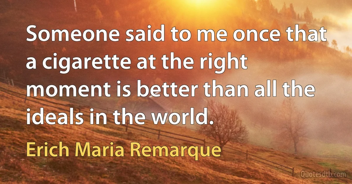 Someone said to me once that a cigarette at the right moment is better than all the ideals in the world. (Erich Maria Remarque)