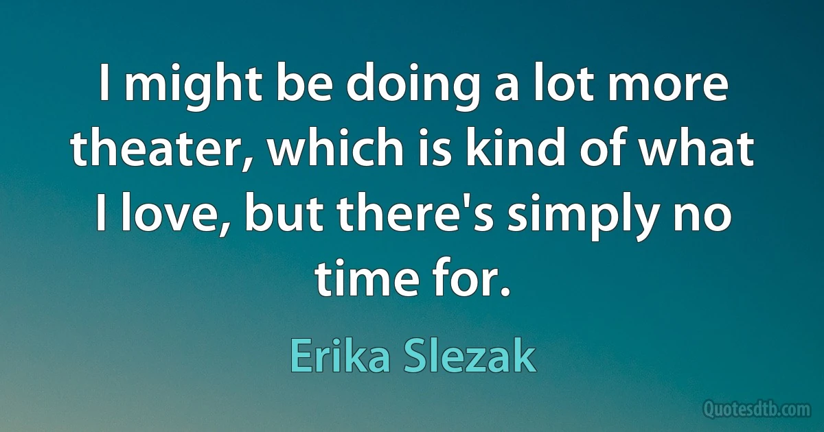 I might be doing a lot more theater, which is kind of what I love, but there's simply no time for. (Erika Slezak)