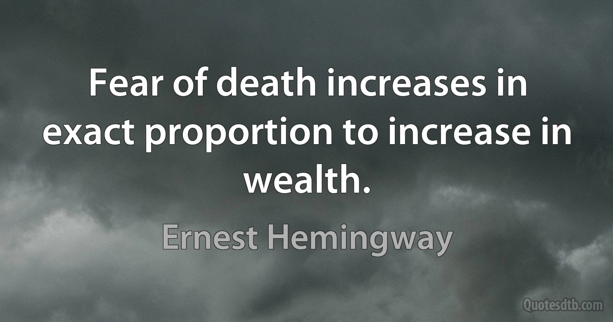 Fear of death increases in exact proportion to increase in wealth. (Ernest Hemingway)