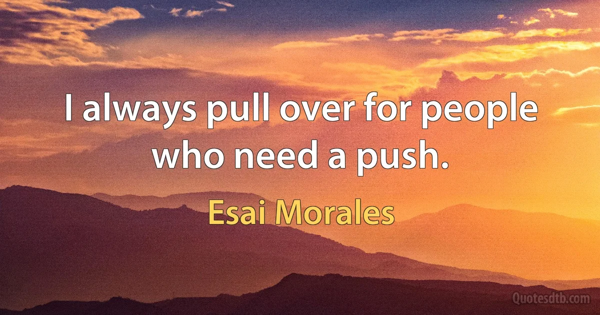 I always pull over for people who need a push. (Esai Morales)