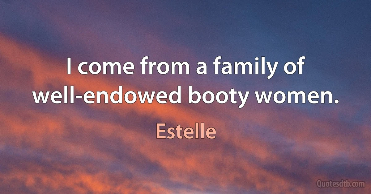 I come from a family of well-endowed booty women. (Estelle)