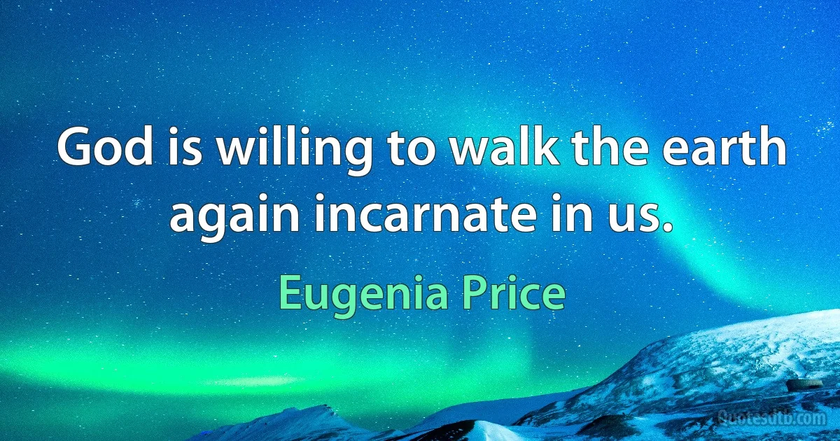 God is willing to walk the earth again incarnate in us. (Eugenia Price)