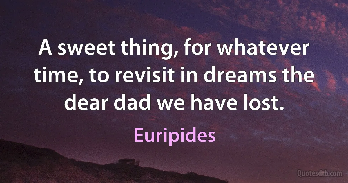 A sweet thing, for whatever time, to revisit in dreams the dear dad we have lost. (Euripides)