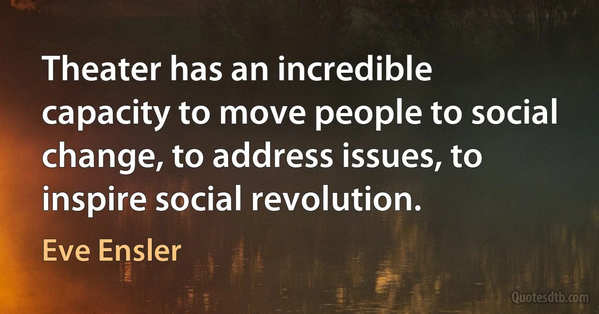 Theater has an incredible capacity to move people to social change, to address issues, to inspire social revolution. (Eve Ensler)