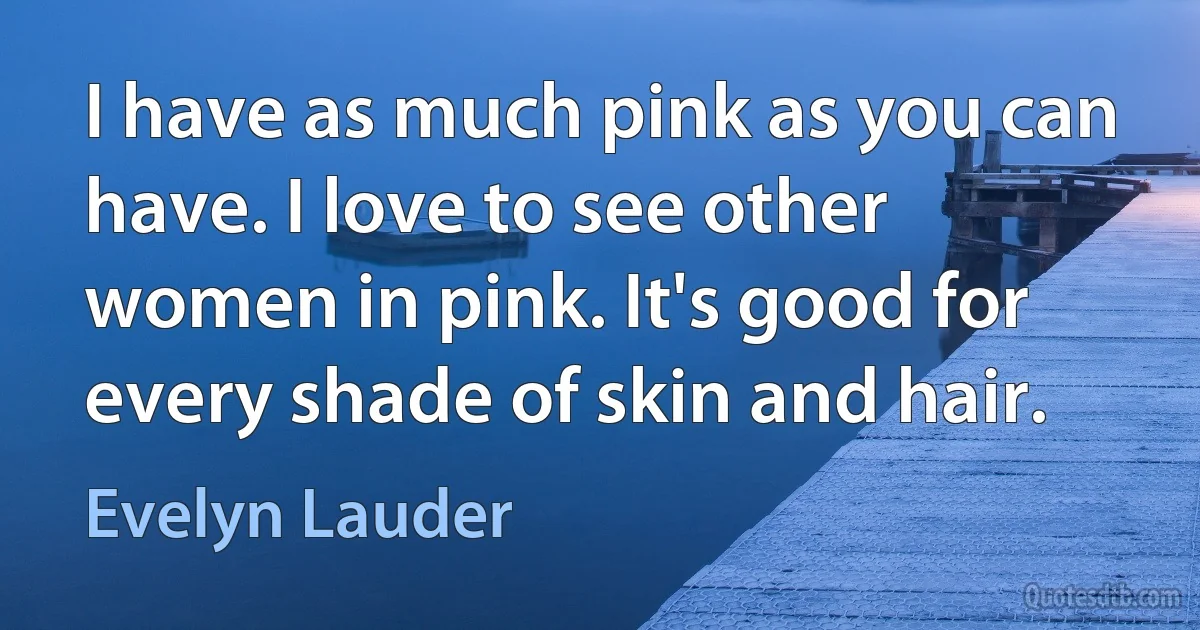 I have as much pink as you can have. I love to see other women in pink. It's good for every shade of skin and hair. (Evelyn Lauder)