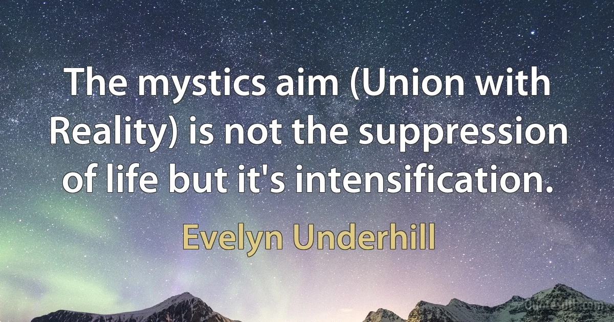 The mystics aim (Union with Reality) is not the suppression of life but it's intensification. (Evelyn Underhill)