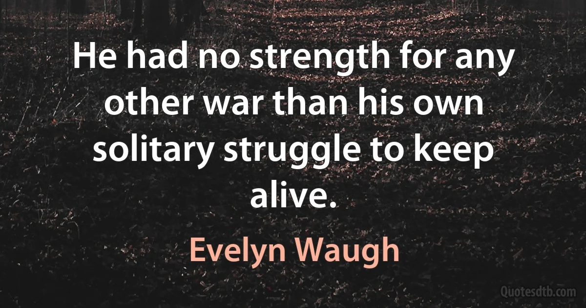 He had no strength for any other war than his own solitary struggle to keep alive. (Evelyn Waugh)