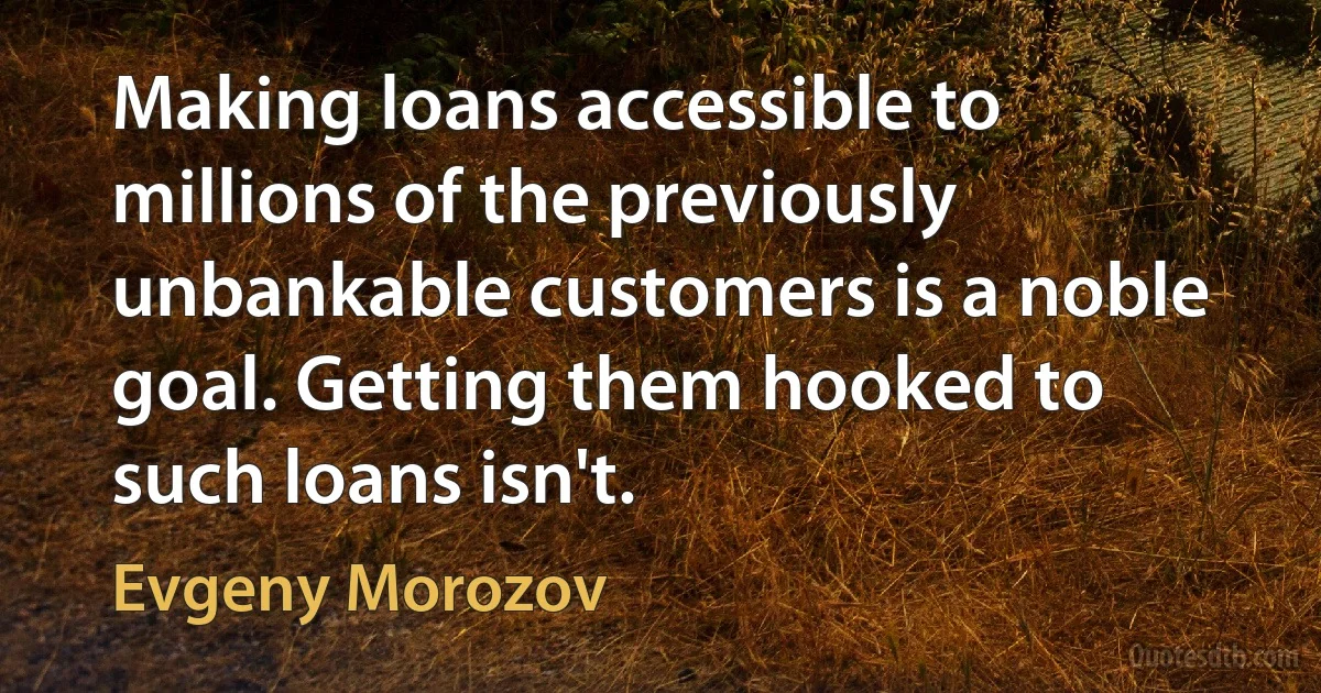 Making loans accessible to millions of the previously unbankable customers is a noble goal. Getting them hooked to such loans isn't. (Evgeny Morozov)