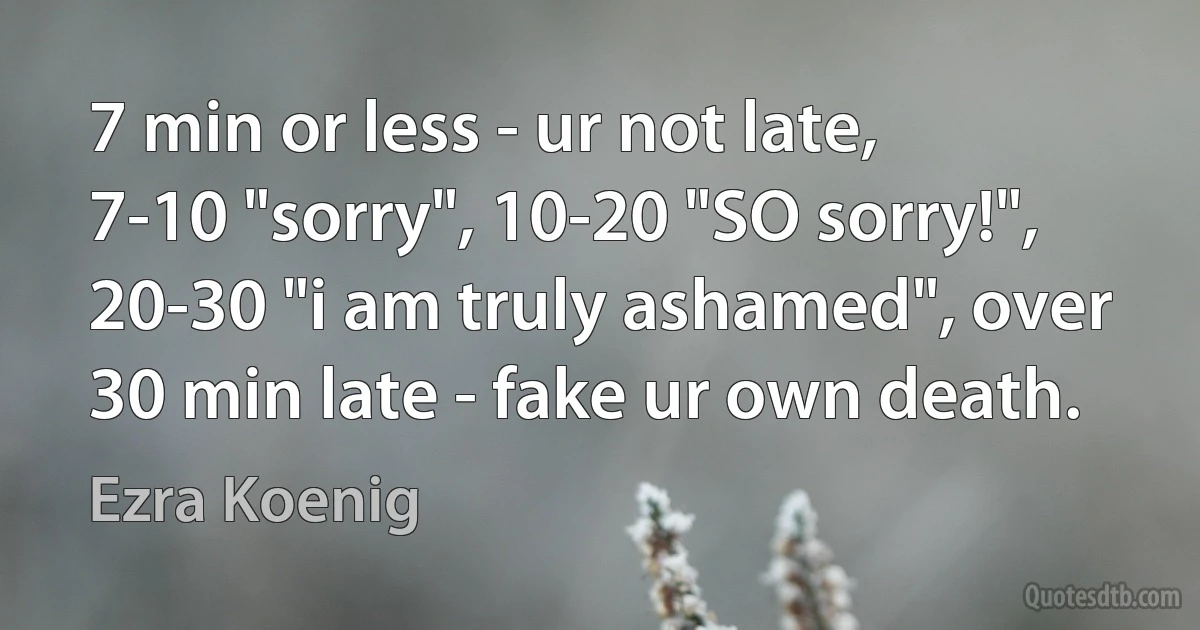 7 min or less - ur not late, 7-10 "sorry", 10-20 "SO sorry!", 20-30 "i am truly ashamed", over 30 min late - fake ur own death. (Ezra Koenig)