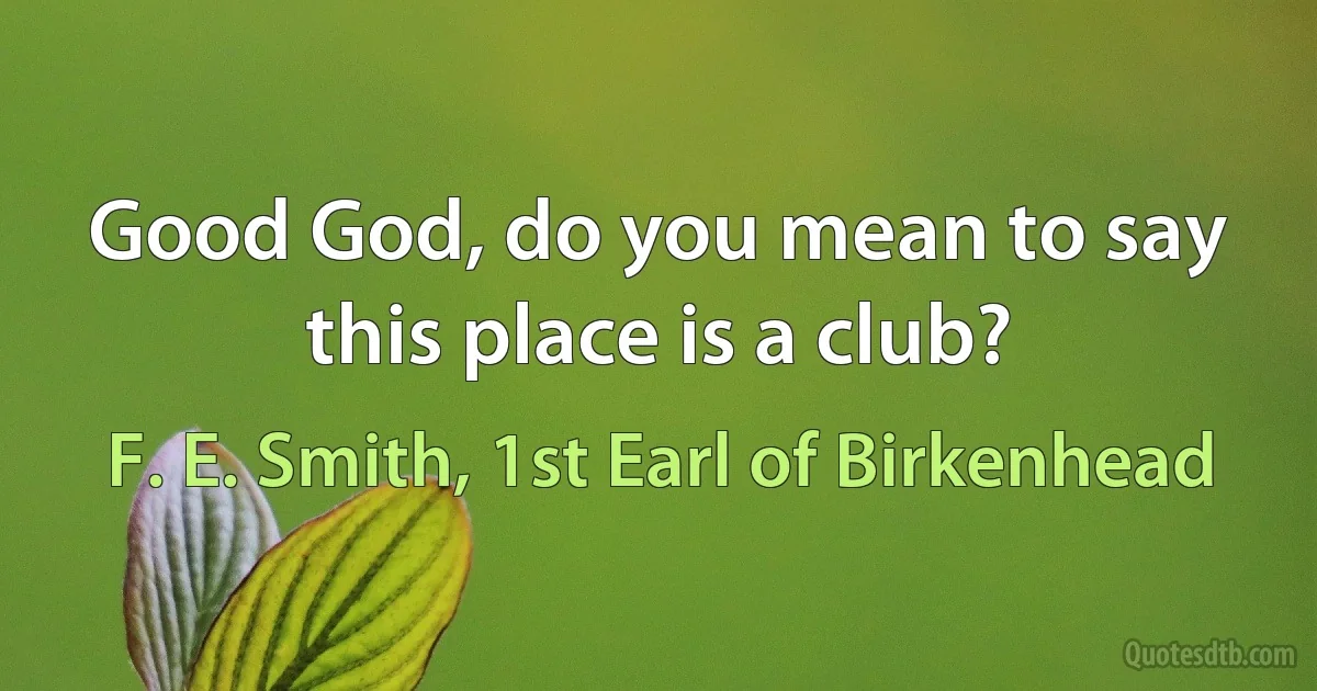 Good God, do you mean to say this place is a club? (F. E. Smith, 1st Earl of Birkenhead)