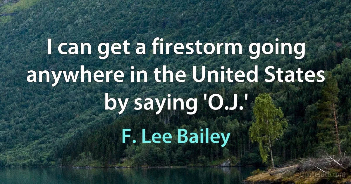 I can get a firestorm going anywhere in the United States by saying 'O.J.' (F. Lee Bailey)