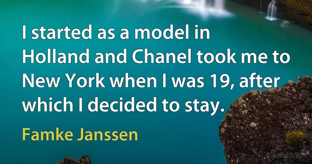 I started as a model in Holland and Chanel took me to New York when I was 19, after which I decided to stay. (Famke Janssen)