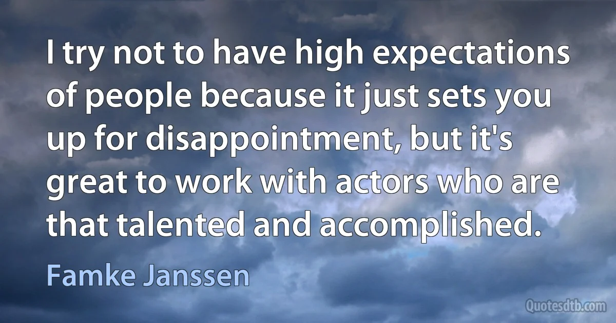 I try not to have high expectations of people because it just sets you up for disappointment, but it's great to work with actors who are that talented and accomplished. (Famke Janssen)