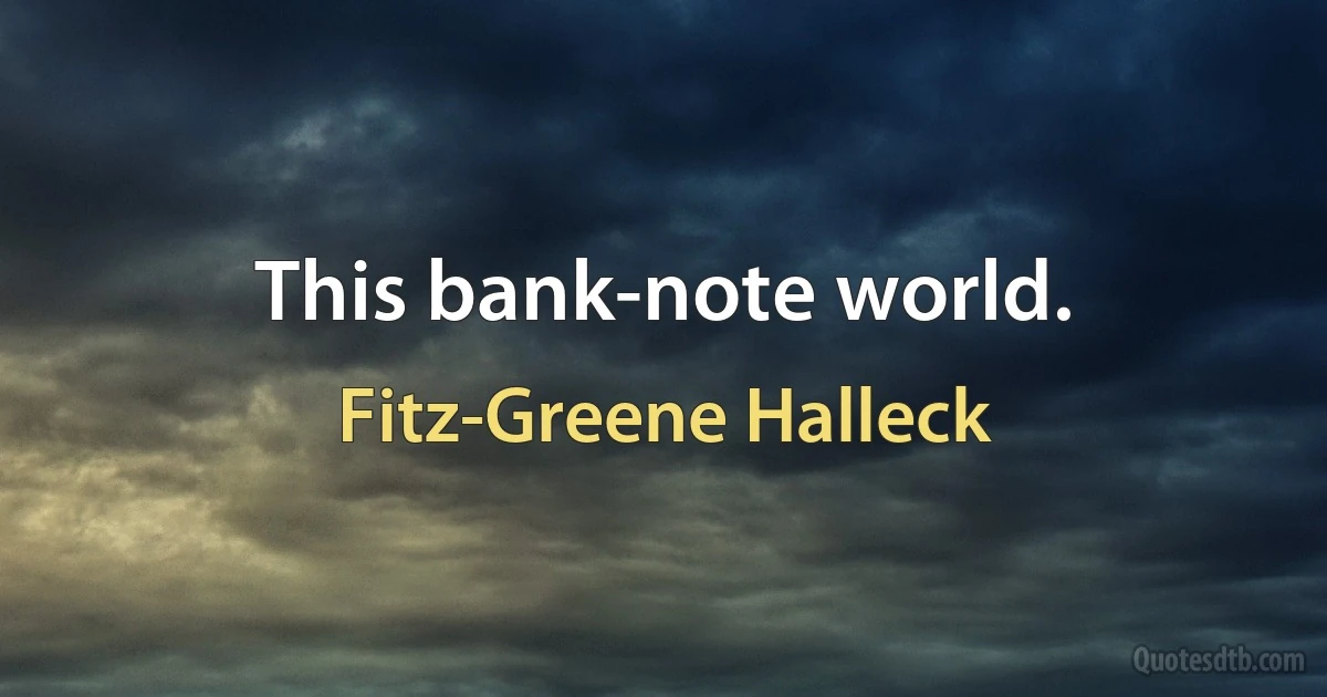 This bank-note world. (Fitz-Greene Halleck)