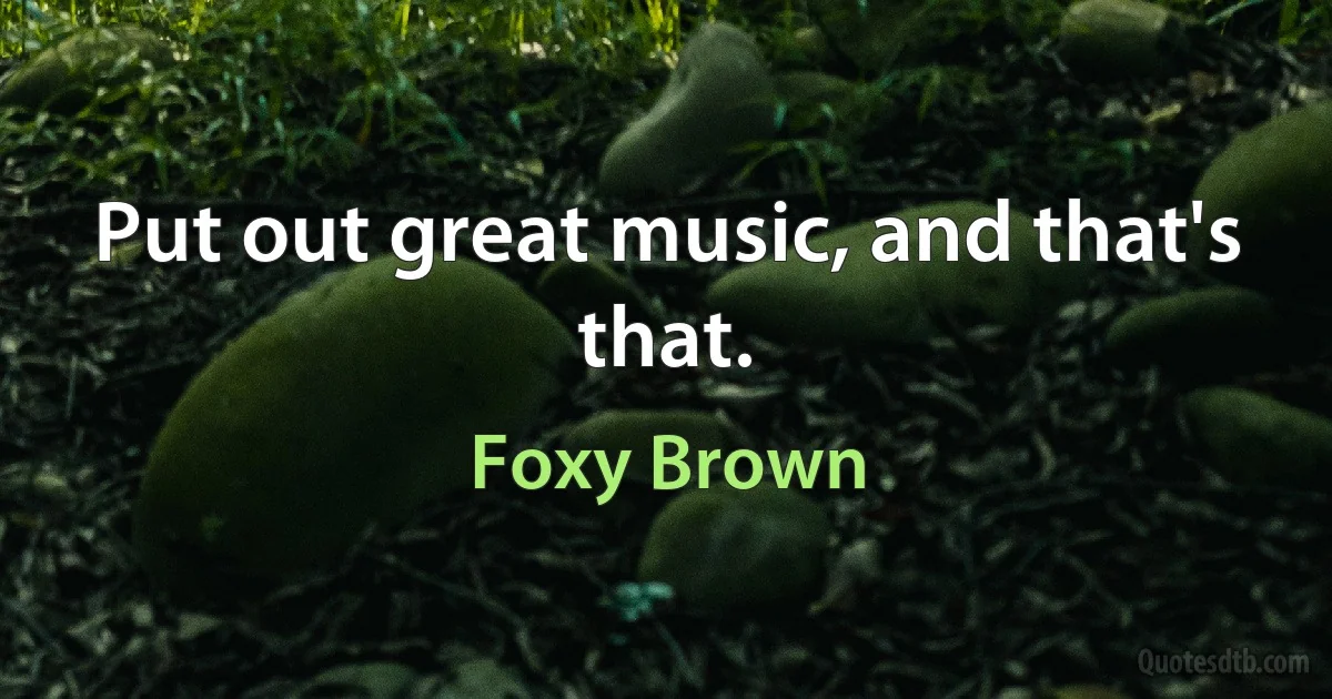 Put out great music, and that's that. (Foxy Brown)