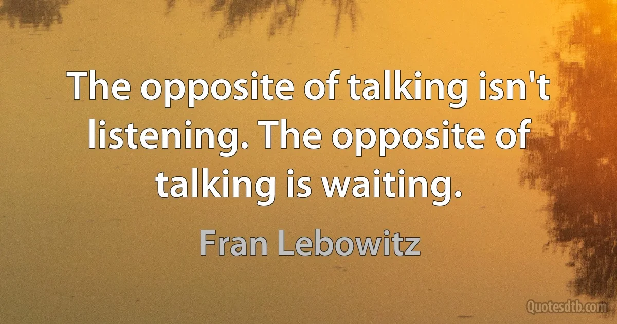 The opposite of talking isn't listening. The opposite of talking is waiting. (Fran Lebowitz)