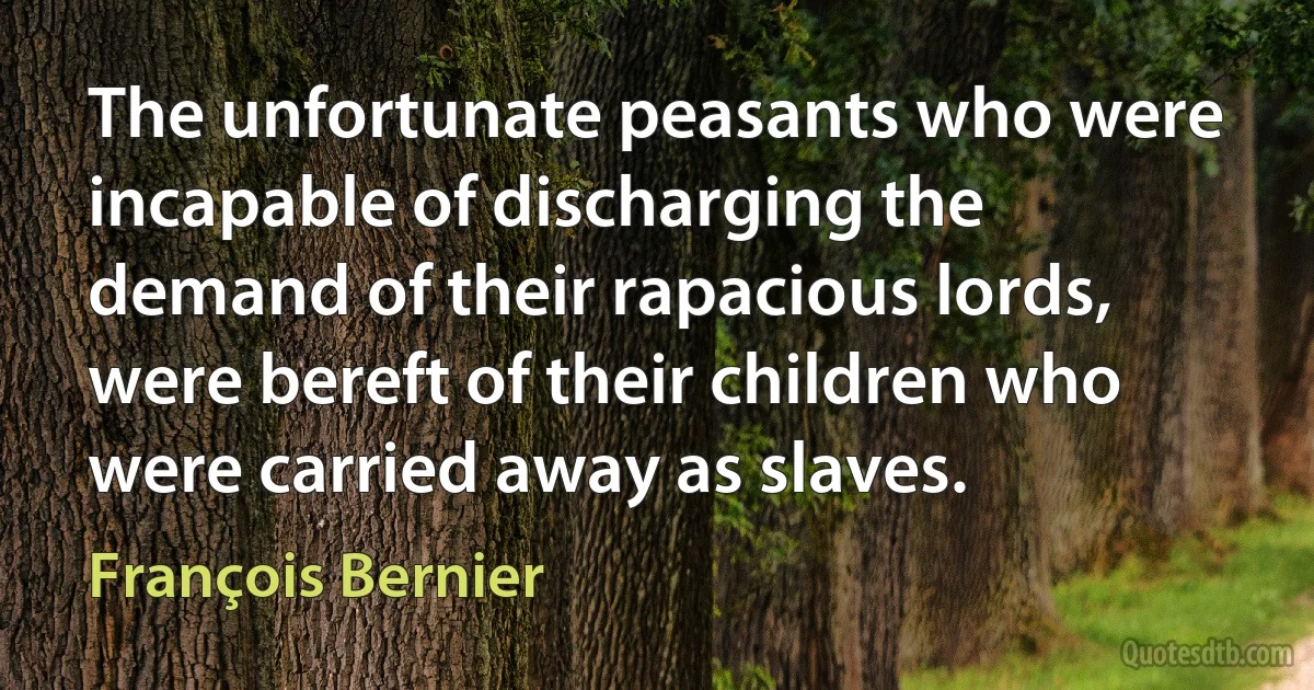 The unfortunate peasants who were incapable of discharging the demand of their rapacious lords, were bereft of their children who were carried away as slaves. (François Bernier)