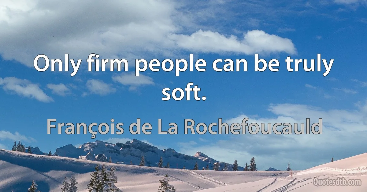 Only firm people can be truly soft. (François de La Rochefoucauld)