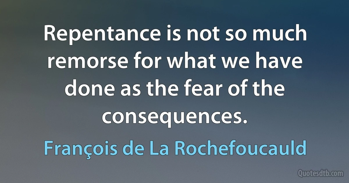 Repentance is not so much remorse for what we have done as the fear of the consequences. (François de La Rochefoucauld)