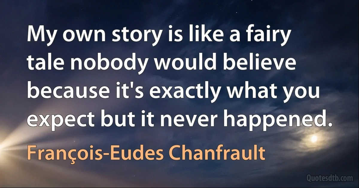 My own story is like a fairy tale nobody would believe because it's exactly what you expect but it never happened. (François-Eudes Chanfrault)