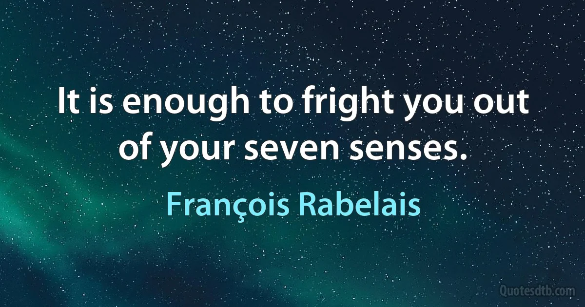 It is enough to fright you out of your seven senses. (François Rabelais)