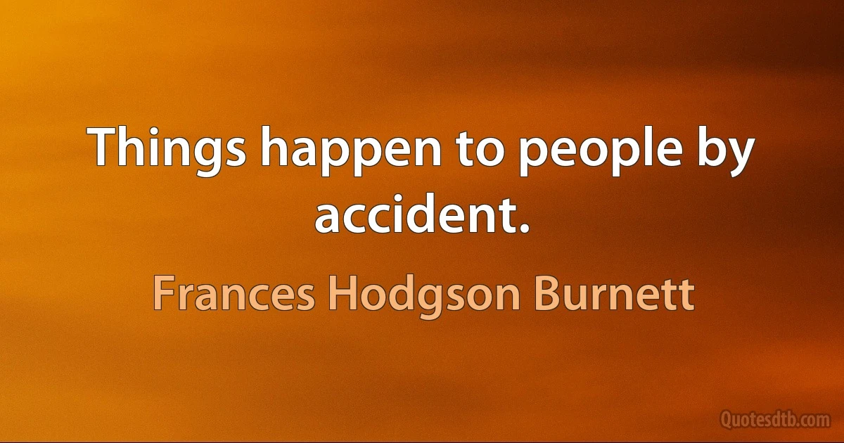 Things happen to people by accident. (Frances Hodgson Burnett)