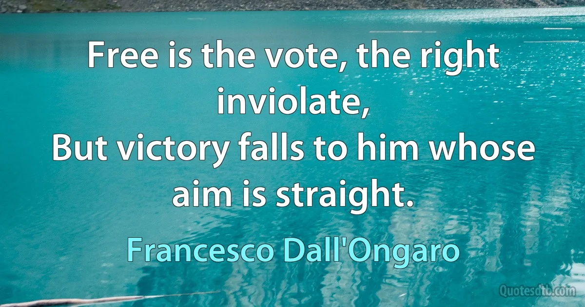 Free is the vote, the right inviolate,
But victory falls to him whose aim is straight. (Francesco Dall'Ongaro)