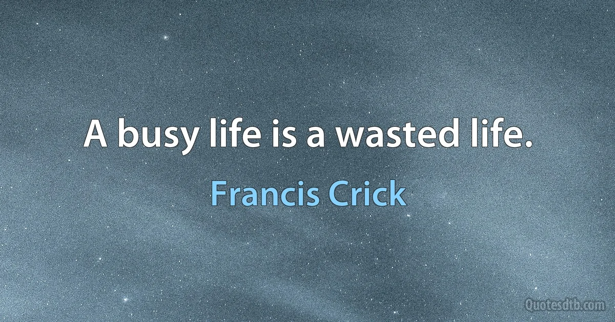 A busy life is a wasted life. (Francis Crick)