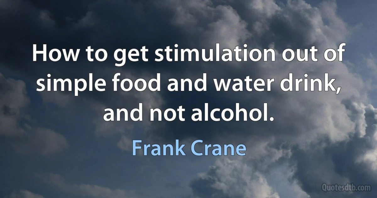 How to get stimulation out of simple food and water drink, and not alcohol. (Frank Crane)