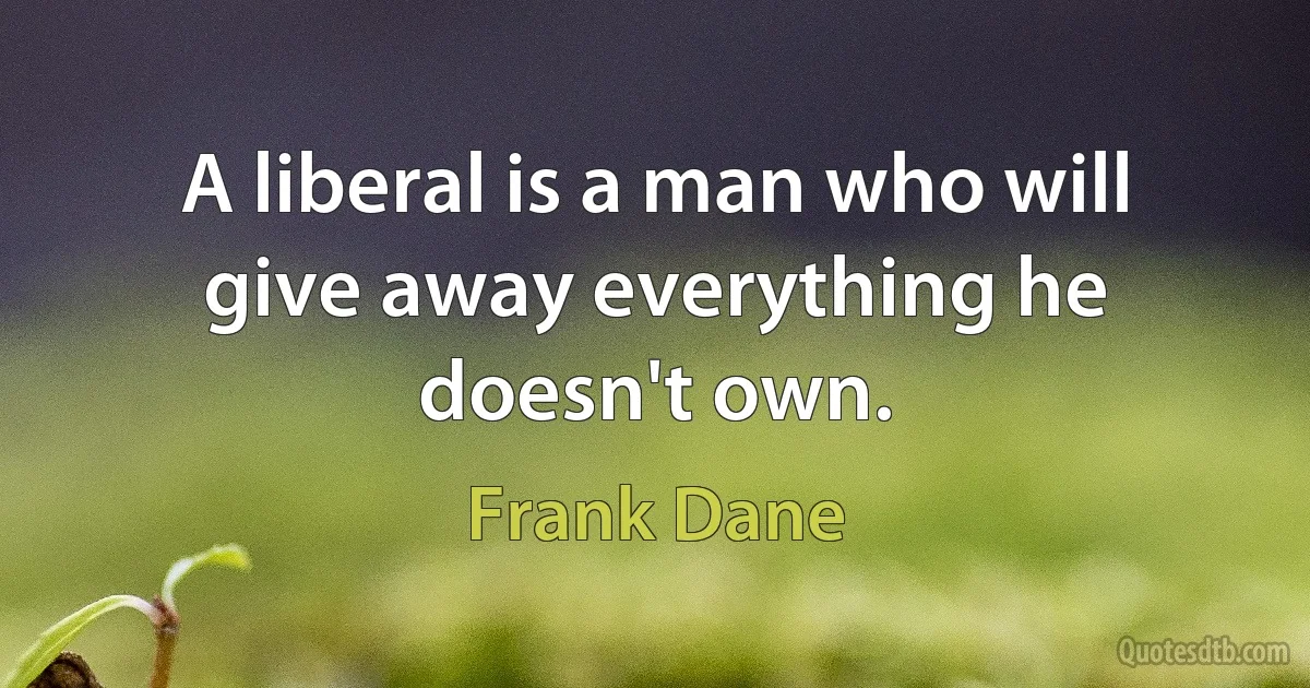 A liberal is a man who will give away everything he doesn't own. (Frank Dane)