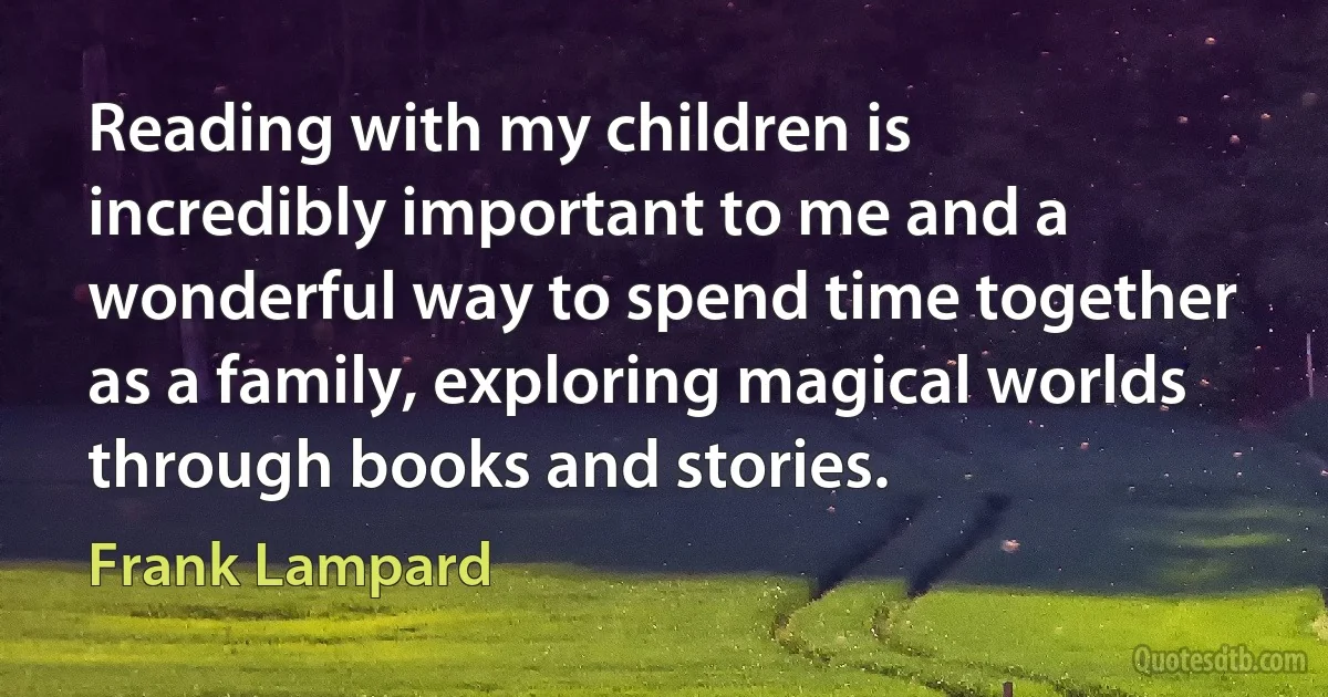 Reading with my children is incredibly important to me and a wonderful way to spend time together as a family, exploring magical worlds through books and stories. (Frank Lampard)